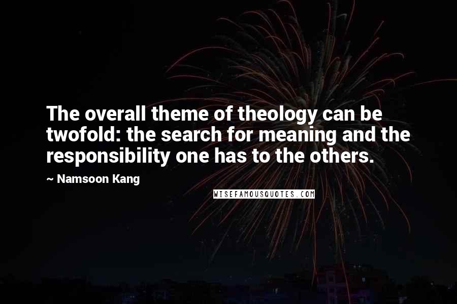 Namsoon Kang Quotes: The overall theme of theology can be twofold: the search for meaning and the responsibility one has to the others.