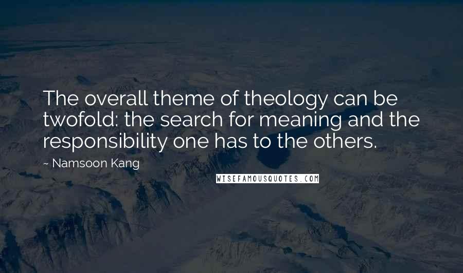 Namsoon Kang Quotes: The overall theme of theology can be twofold: the search for meaning and the responsibility one has to the others.