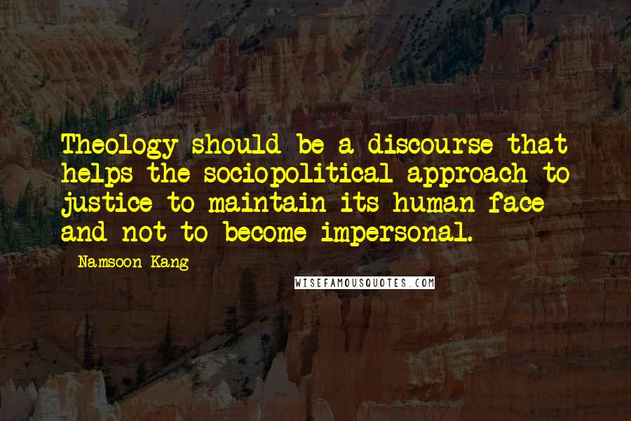 Namsoon Kang Quotes: Theology should be a discourse that helps the sociopolitical approach to justice to maintain its human face and not to become impersonal.