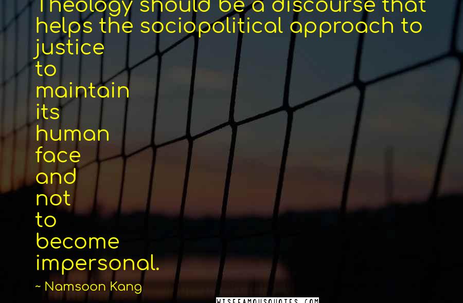 Namsoon Kang Quotes: Theology should be a discourse that helps the sociopolitical approach to justice to maintain its human face and not to become impersonal.