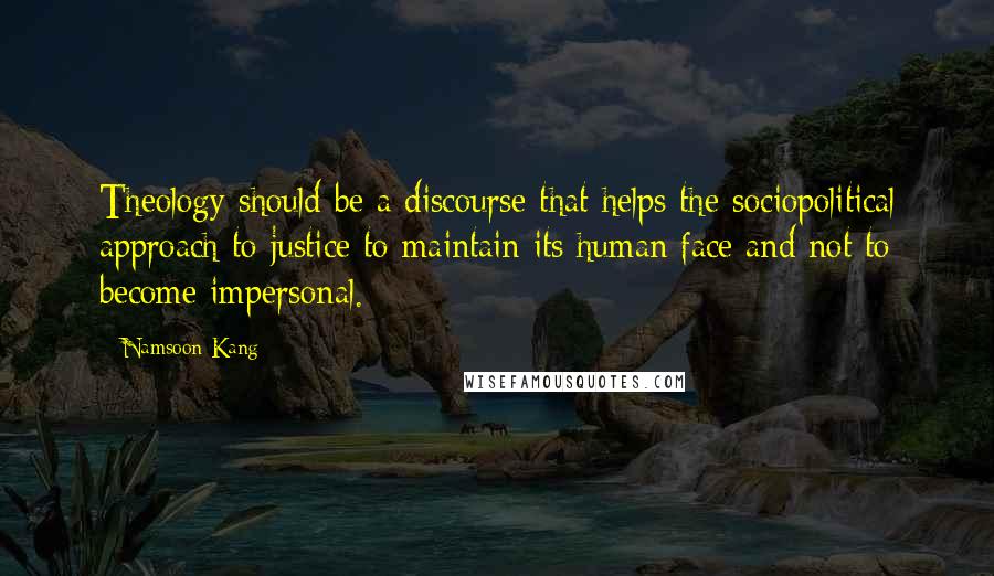 Namsoon Kang Quotes: Theology should be a discourse that helps the sociopolitical approach to justice to maintain its human face and not to become impersonal.