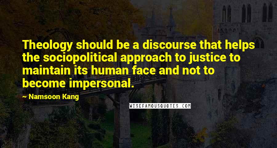 Namsoon Kang Quotes: Theology should be a discourse that helps the sociopolitical approach to justice to maintain its human face and not to become impersonal.