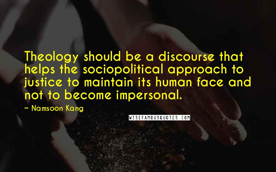 Namsoon Kang Quotes: Theology should be a discourse that helps the sociopolitical approach to justice to maintain its human face and not to become impersonal.