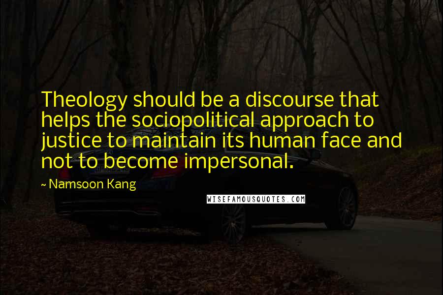 Namsoon Kang Quotes: Theology should be a discourse that helps the sociopolitical approach to justice to maintain its human face and not to become impersonal.