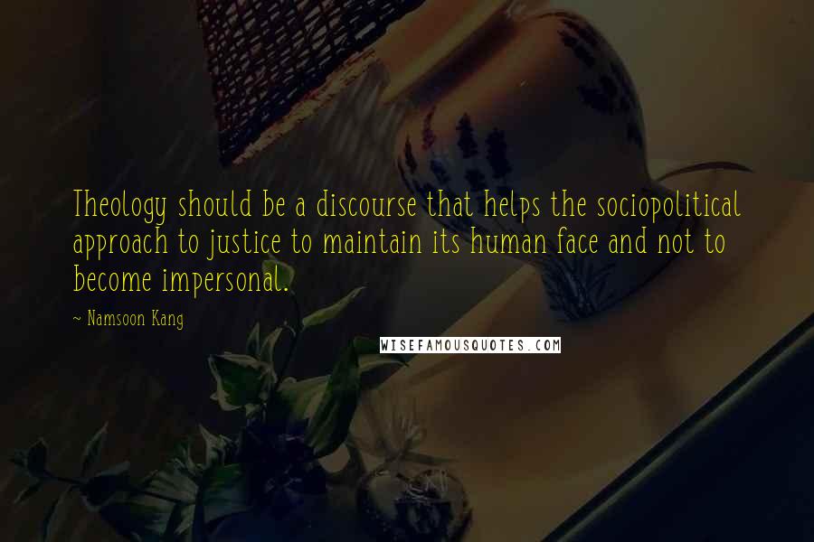 Namsoon Kang Quotes: Theology should be a discourse that helps the sociopolitical approach to justice to maintain its human face and not to become impersonal.