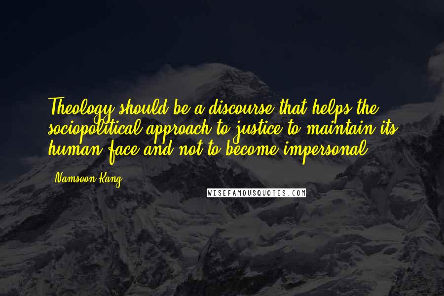 Namsoon Kang Quotes: Theology should be a discourse that helps the sociopolitical approach to justice to maintain its human face and not to become impersonal.