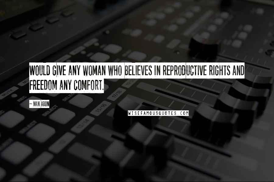 Nan Aron Quotes: Would give any woman who believes in reproductive rights and freedom any comfort.