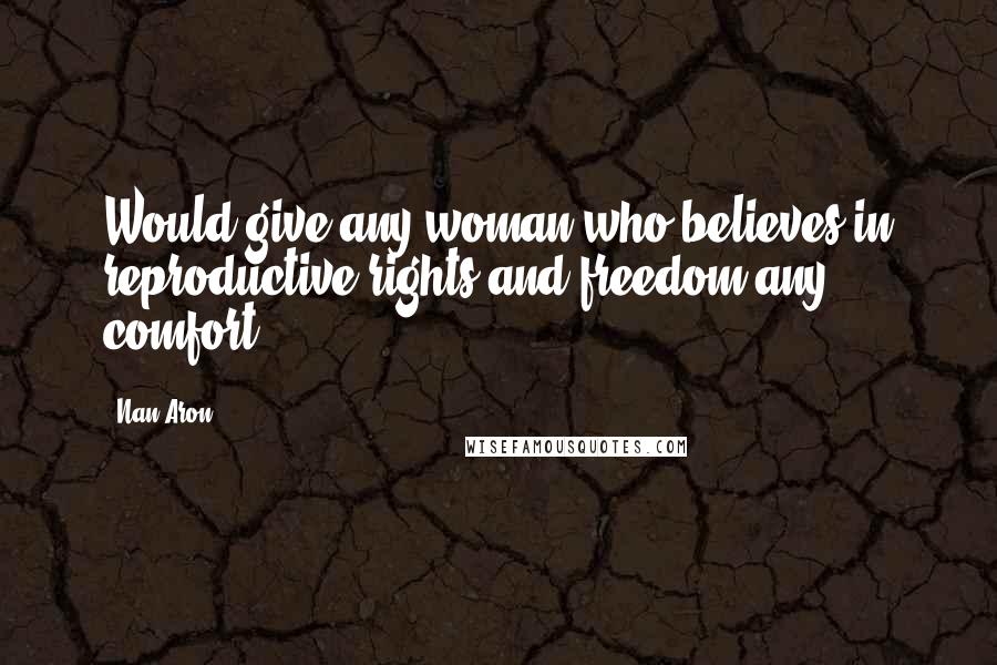 Nan Aron Quotes: Would give any woman who believes in reproductive rights and freedom any comfort.