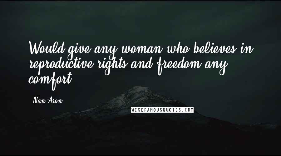 Nan Aron Quotes: Would give any woman who believes in reproductive rights and freedom any comfort.