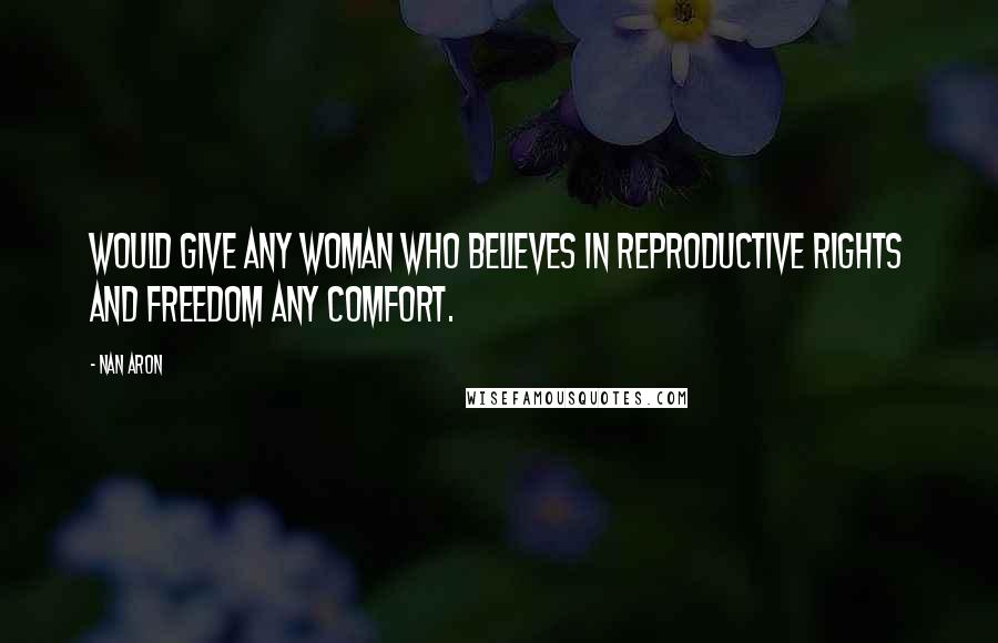 Nan Aron Quotes: Would give any woman who believes in reproductive rights and freedom any comfort.