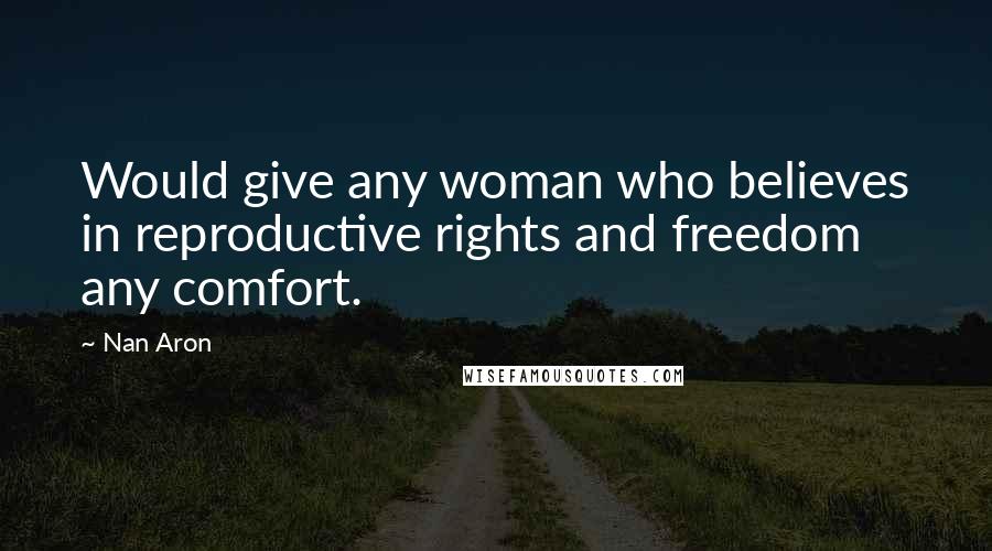 Nan Aron Quotes: Would give any woman who believes in reproductive rights and freedom any comfort.