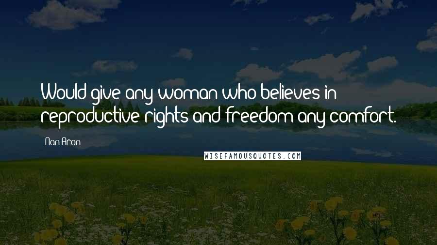 Nan Aron Quotes: Would give any woman who believes in reproductive rights and freedom any comfort.