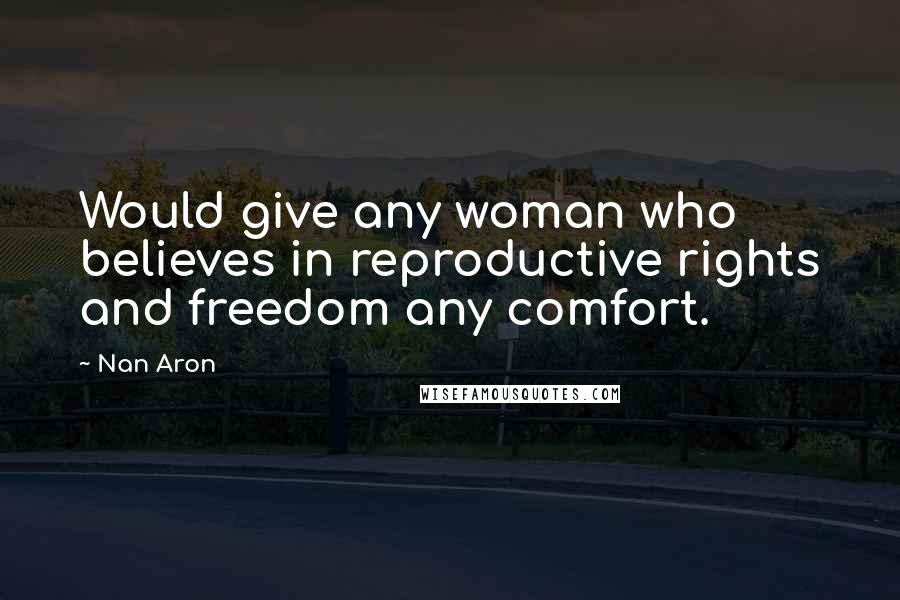 Nan Aron Quotes: Would give any woman who believes in reproductive rights and freedom any comfort.