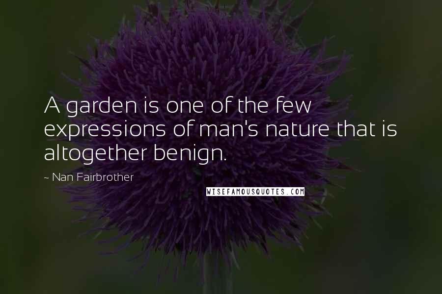 Nan Fairbrother Quotes: A garden is one of the few expressions of man's nature that is altogether benign.