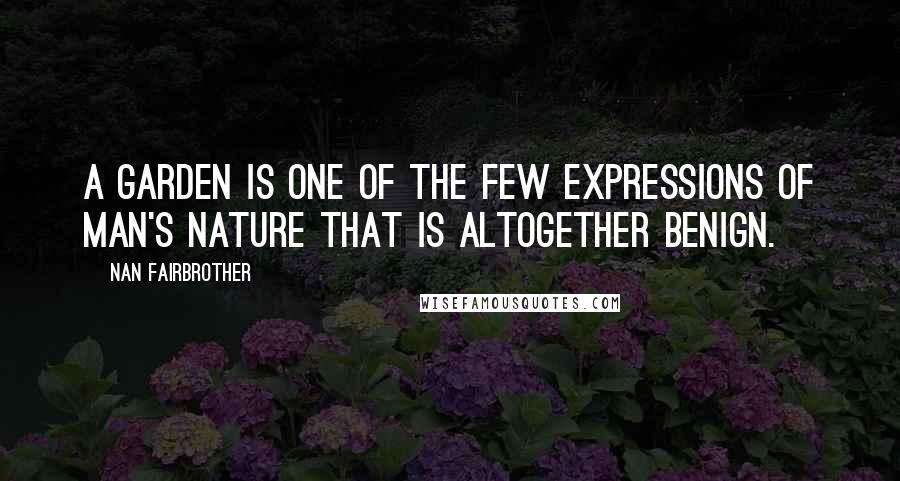 Nan Fairbrother Quotes: A garden is one of the few expressions of man's nature that is altogether benign.