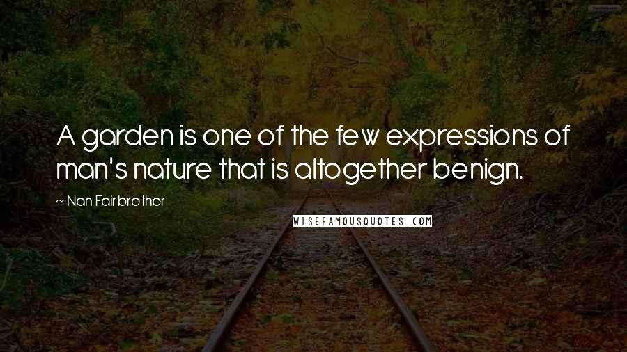 Nan Fairbrother Quotes: A garden is one of the few expressions of man's nature that is altogether benign.