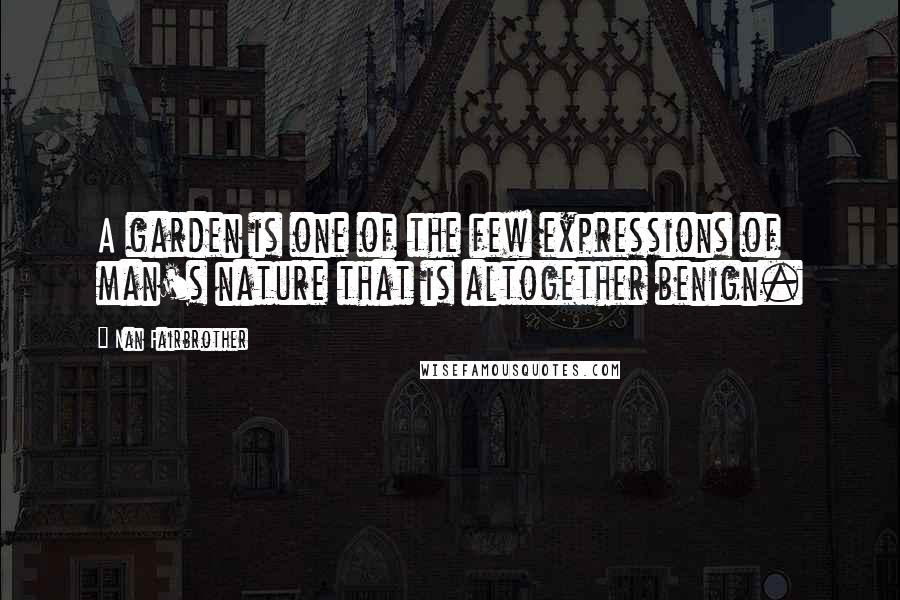 Nan Fairbrother Quotes: A garden is one of the few expressions of man's nature that is altogether benign.