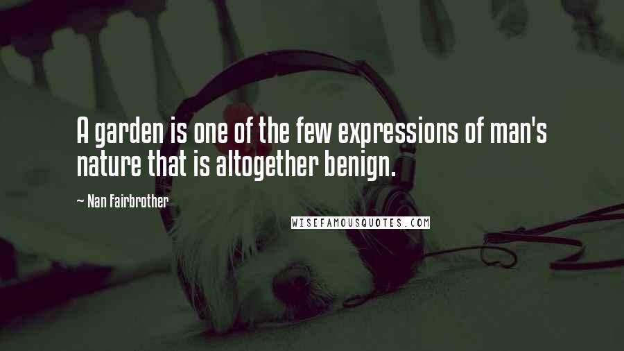 Nan Fairbrother Quotes: A garden is one of the few expressions of man's nature that is altogether benign.