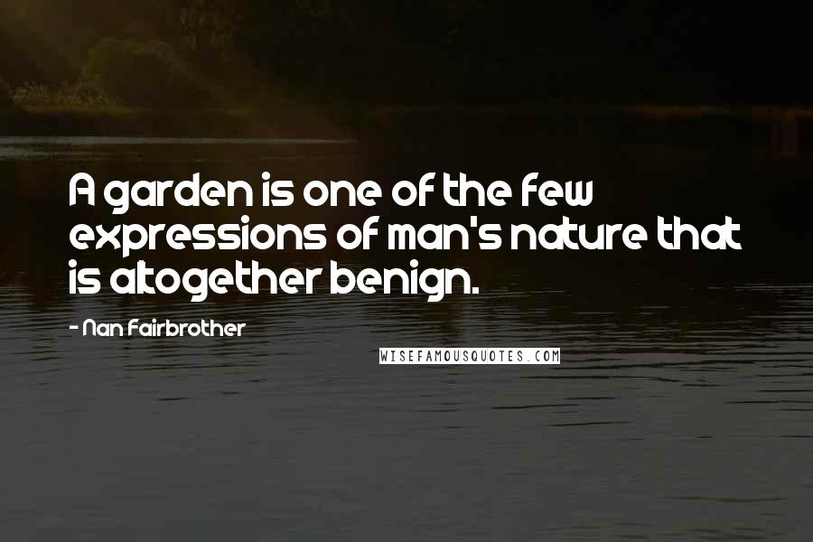 Nan Fairbrother Quotes: A garden is one of the few expressions of man's nature that is altogether benign.