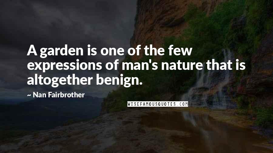 Nan Fairbrother Quotes: A garden is one of the few expressions of man's nature that is altogether benign.