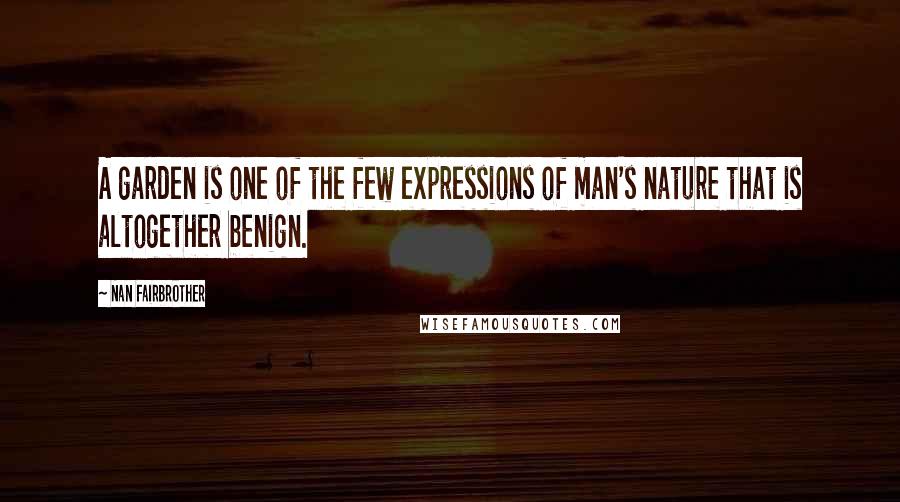 Nan Fairbrother Quotes: A garden is one of the few expressions of man's nature that is altogether benign.