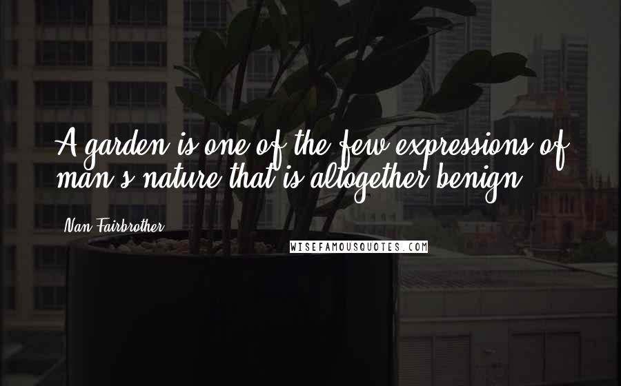 Nan Fairbrother Quotes: A garden is one of the few expressions of man's nature that is altogether benign.