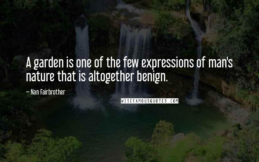 Nan Fairbrother Quotes: A garden is one of the few expressions of man's nature that is altogether benign.