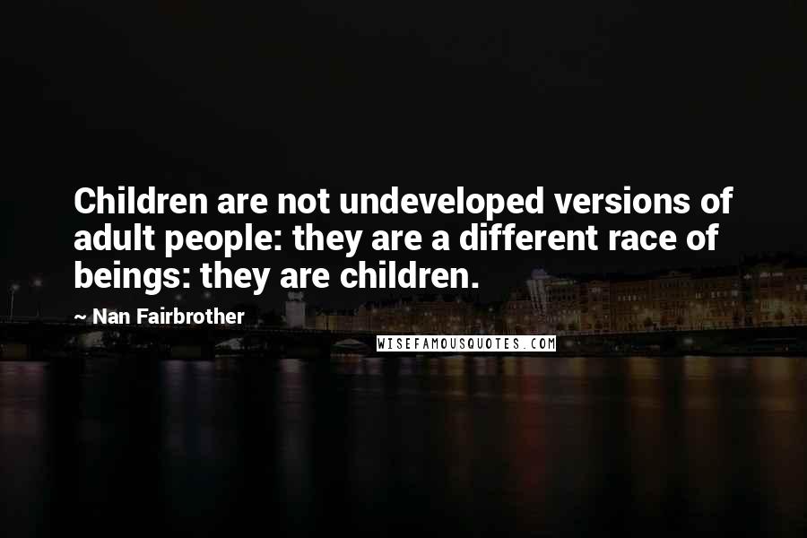 Nan Fairbrother Quotes: Children are not undeveloped versions of adult people: they are a different race of beings: they are children.