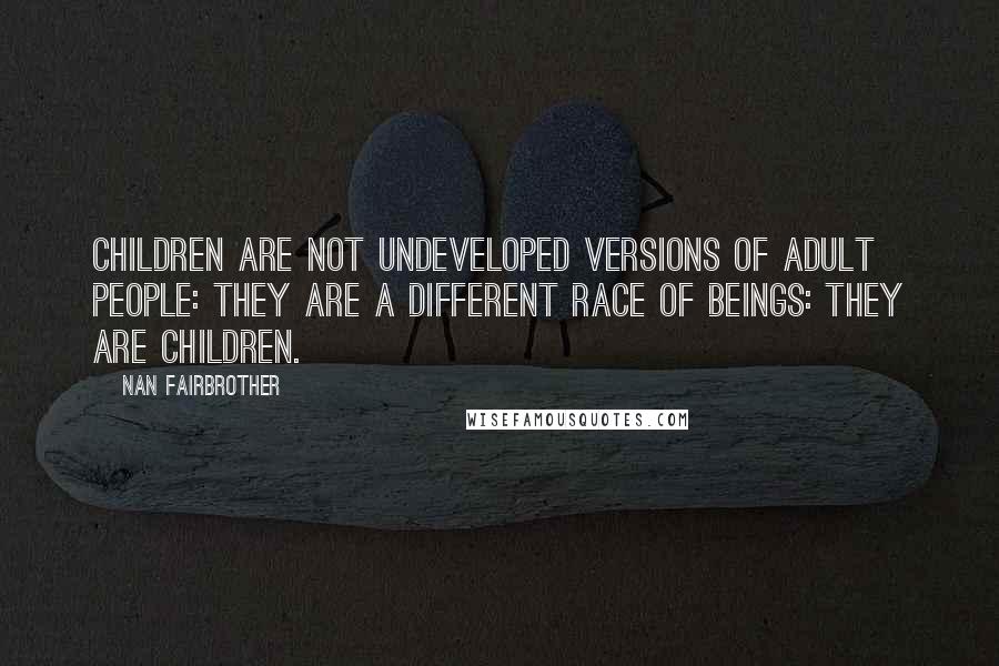 Nan Fairbrother Quotes: Children are not undeveloped versions of adult people: they are a different race of beings: they are children.