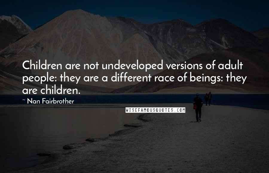 Nan Fairbrother Quotes: Children are not undeveloped versions of adult people: they are a different race of beings: they are children.