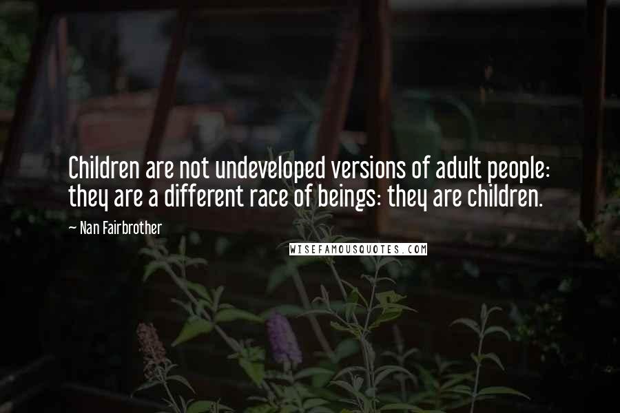 Nan Fairbrother Quotes: Children are not undeveloped versions of adult people: they are a different race of beings: they are children.