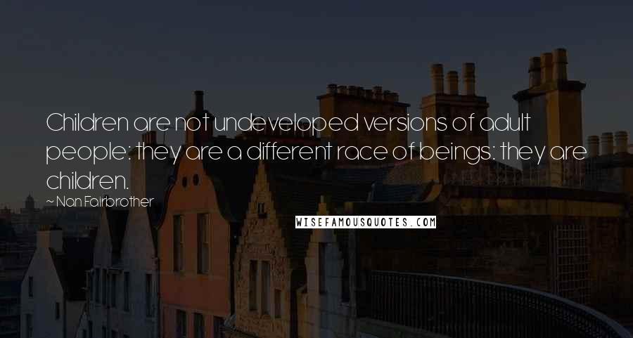 Nan Fairbrother Quotes: Children are not undeveloped versions of adult people: they are a different race of beings: they are children.