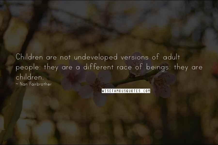 Nan Fairbrother Quotes: Children are not undeveloped versions of adult people: they are a different race of beings: they are children.