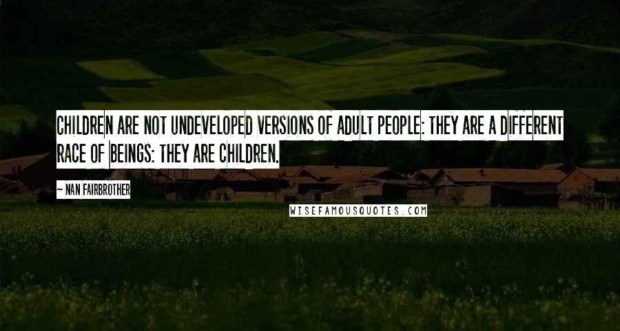 Nan Fairbrother Quotes: Children are not undeveloped versions of adult people: they are a different race of beings: they are children.