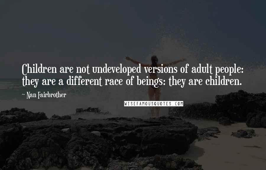 Nan Fairbrother Quotes: Children are not undeveloped versions of adult people: they are a different race of beings: they are children.