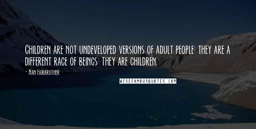 Nan Fairbrother Quotes: Children are not undeveloped versions of adult people: they are a different race of beings: they are children.