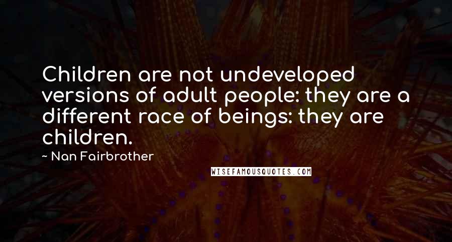 Nan Fairbrother Quotes: Children are not undeveloped versions of adult people: they are a different race of beings: they are children.