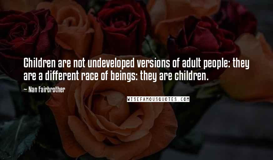 Nan Fairbrother Quotes: Children are not undeveloped versions of adult people: they are a different race of beings: they are children.