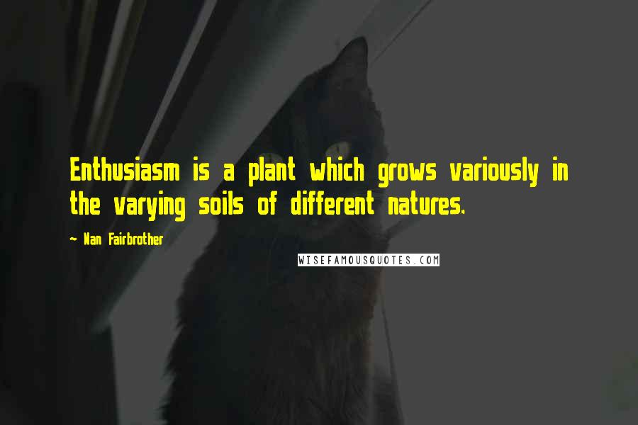 Nan Fairbrother Quotes: Enthusiasm is a plant which grows variously in the varying soils of different natures.