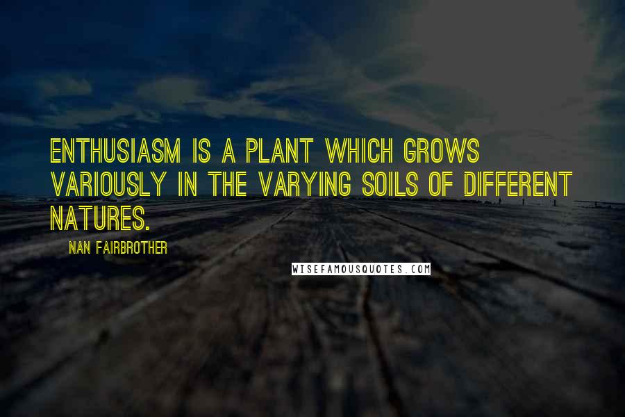 Nan Fairbrother Quotes: Enthusiasm is a plant which grows variously in the varying soils of different natures.