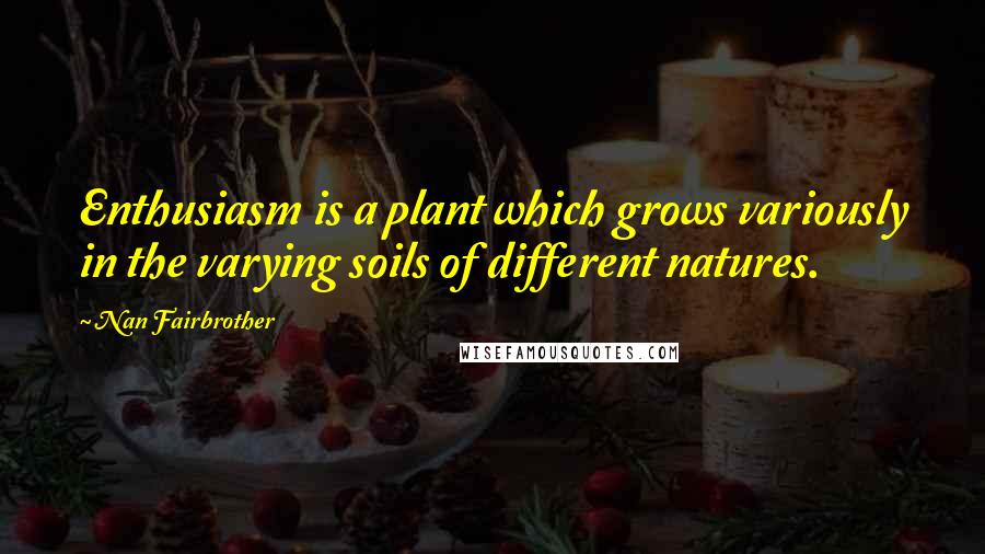 Nan Fairbrother Quotes: Enthusiasm is a plant which grows variously in the varying soils of different natures.