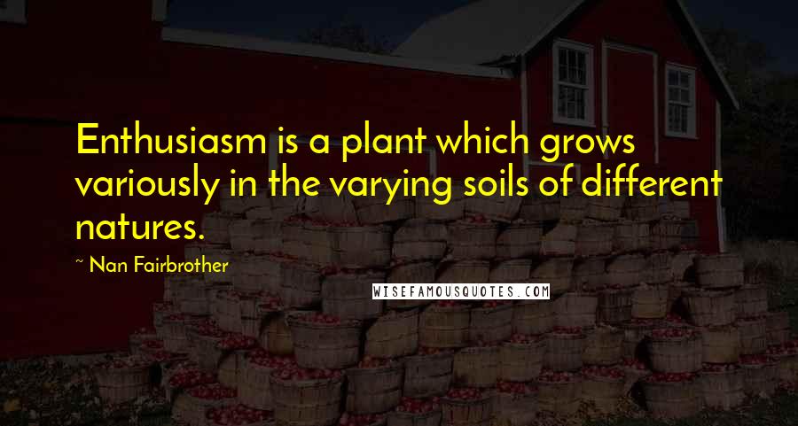 Nan Fairbrother Quotes: Enthusiasm is a plant which grows variously in the varying soils of different natures.