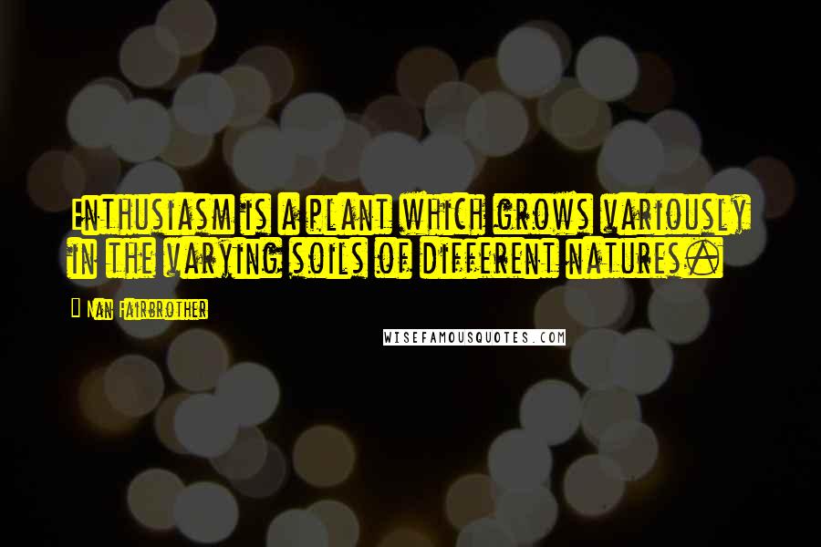 Nan Fairbrother Quotes: Enthusiasm is a plant which grows variously in the varying soils of different natures.