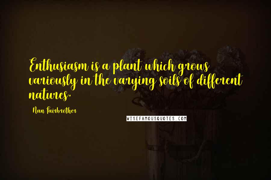 Nan Fairbrother Quotes: Enthusiasm is a plant which grows variously in the varying soils of different natures.