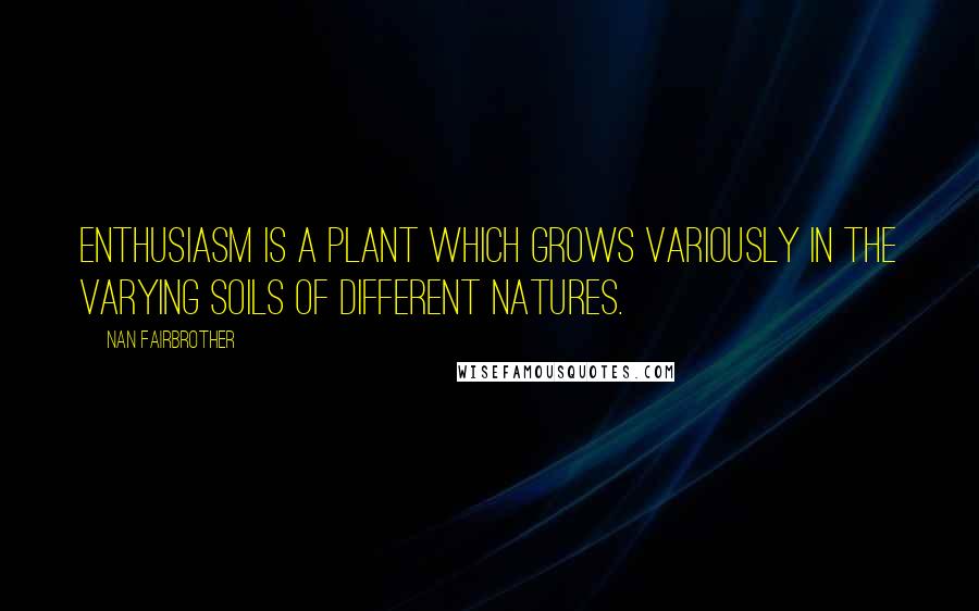 Nan Fairbrother Quotes: Enthusiasm is a plant which grows variously in the varying soils of different natures.