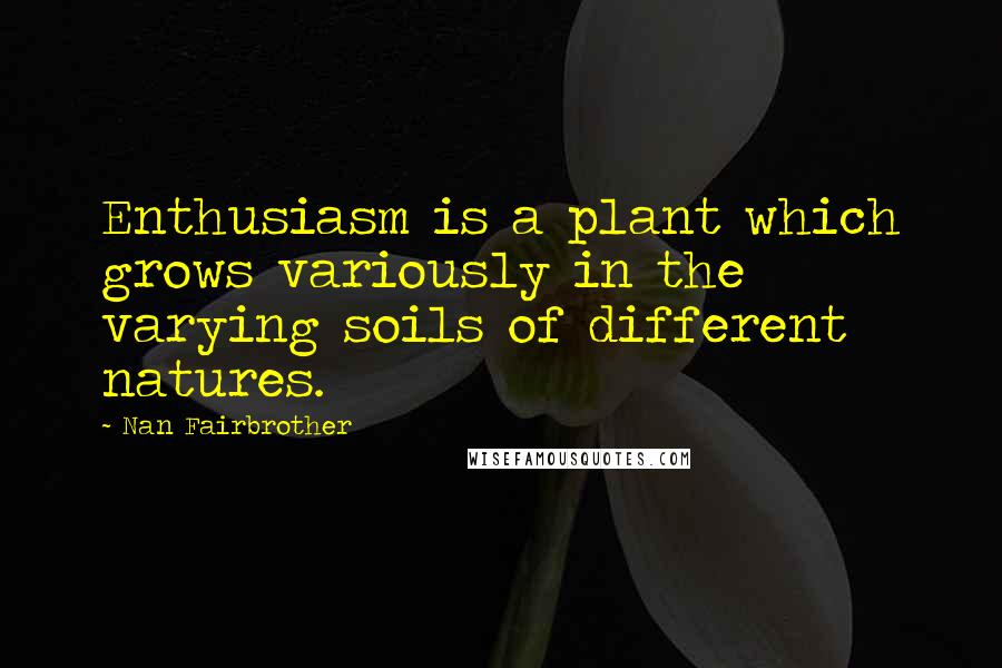 Nan Fairbrother Quotes: Enthusiasm is a plant which grows variously in the varying soils of different natures.