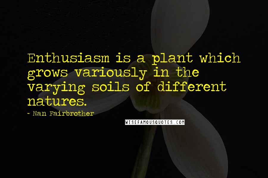 Nan Fairbrother Quotes: Enthusiasm is a plant which grows variously in the varying soils of different natures.