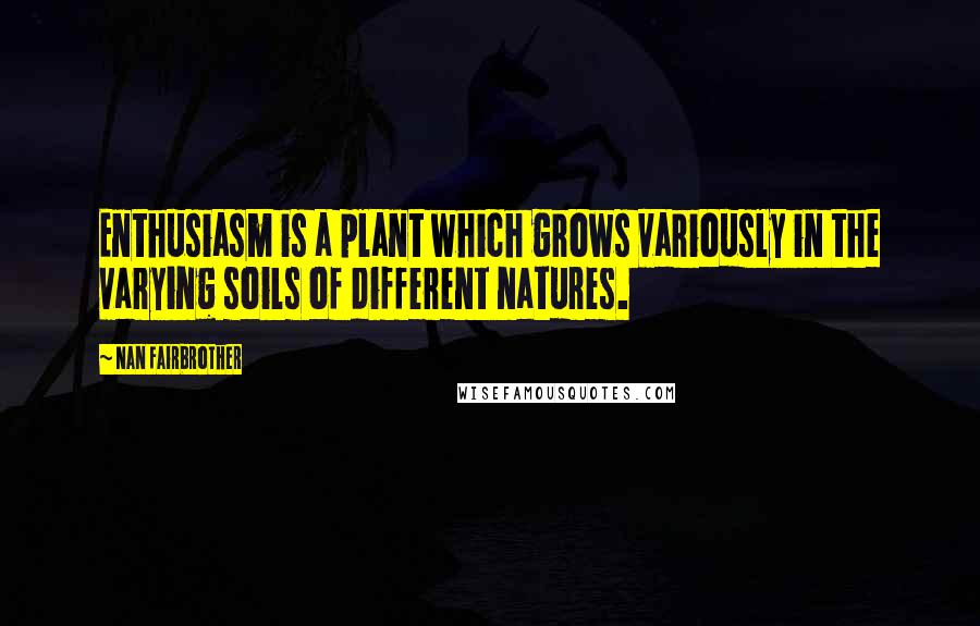 Nan Fairbrother Quotes: Enthusiasm is a plant which grows variously in the varying soils of different natures.