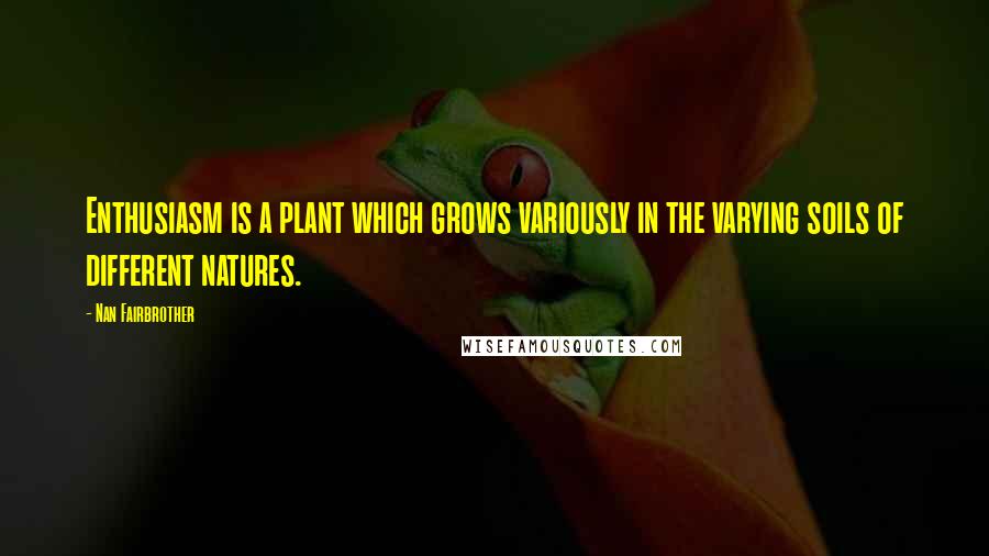 Nan Fairbrother Quotes: Enthusiasm is a plant which grows variously in the varying soils of different natures.