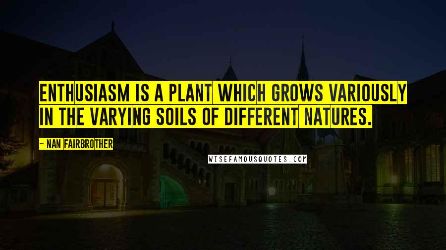 Nan Fairbrother Quotes: Enthusiasm is a plant which grows variously in the varying soils of different natures.